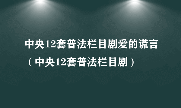 中央12套普法栏目剧爱的谎言（中央12套普法栏目剧）