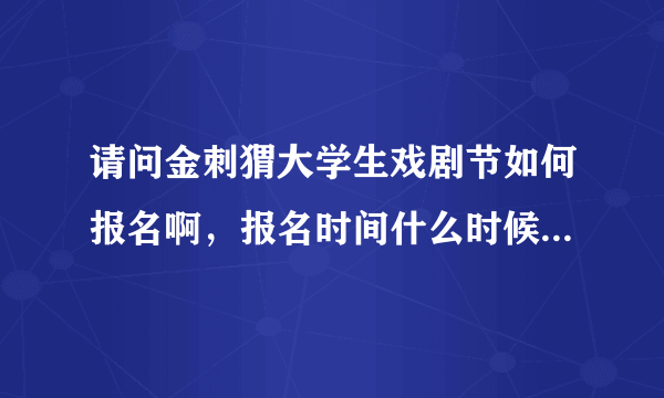 请问金刺猬大学生戏剧节如何报名啊，报名时间什么时候，谢谢！