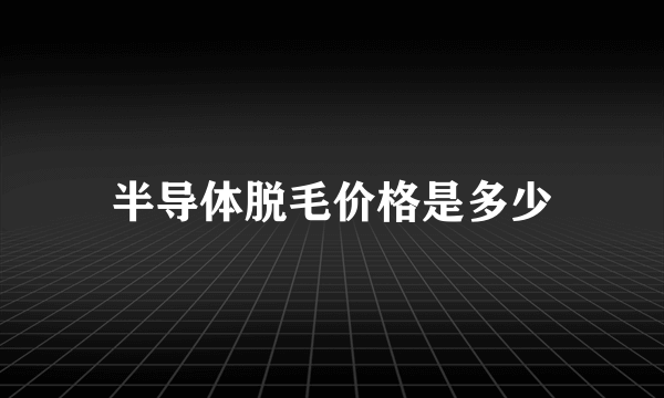 半导体脱毛价格是多少