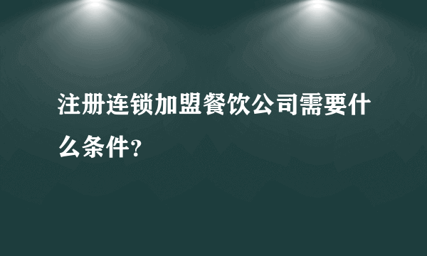 注册连锁加盟餐饮公司需要什么条件？