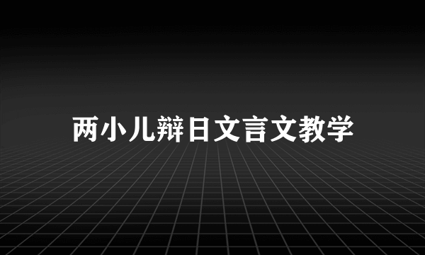 两小儿辩日文言文教学