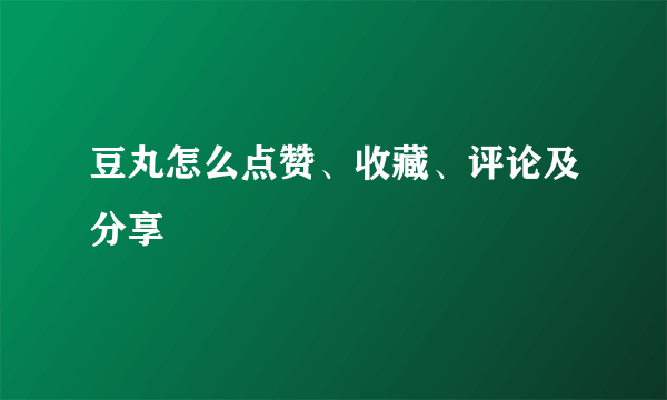 豆丸怎么点赞、收藏、评论及分享