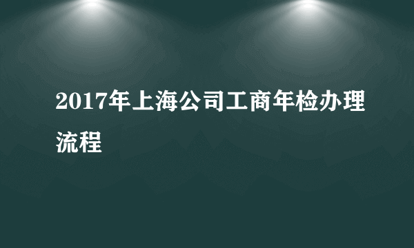 2017年上海公司工商年检办理流程