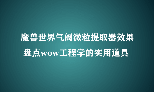 魔兽世界气阀微粒提取器效果 盘点wow工程学的实用道具