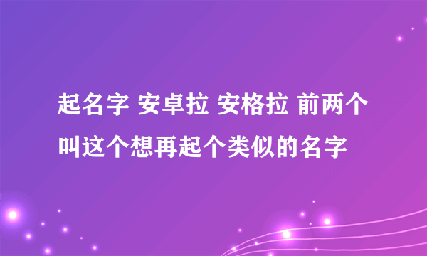 起名字 安卓拉 安格拉 前两个叫这个想再起个类似的名字