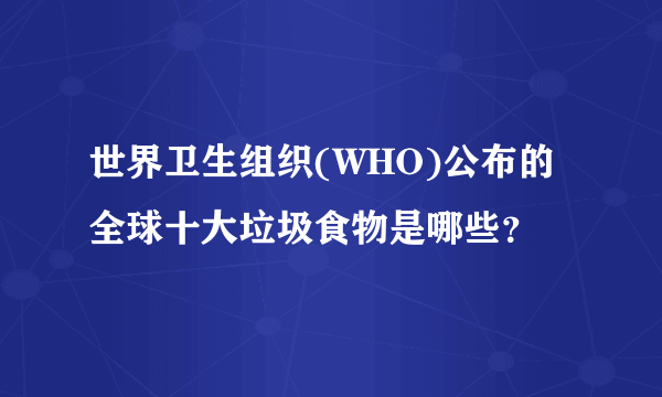 世界卫生组织(WHO)公布的全球十大垃圾食物是哪些？