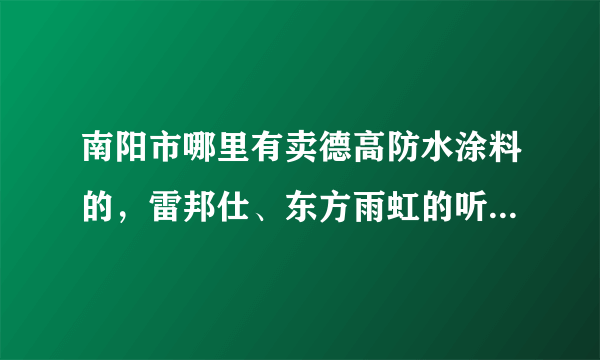 南阳市哪里有卖德高防水涂料的，雷邦仕、东方雨虹的听说也不错。就是不知道哪里有卖的？？？