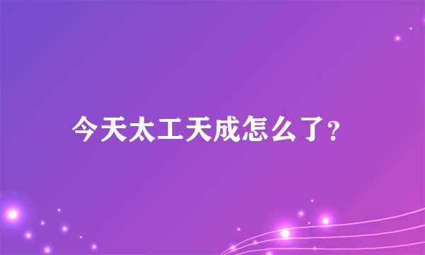 今天太工天成怎么了？