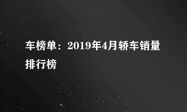 车榜单：2019年4月轿车销量排行榜