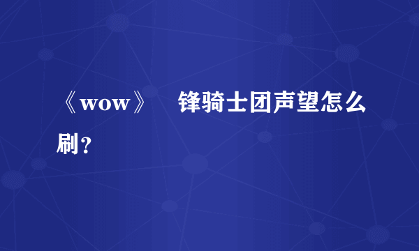 《wow》黒锋骑士团声望怎么刷？