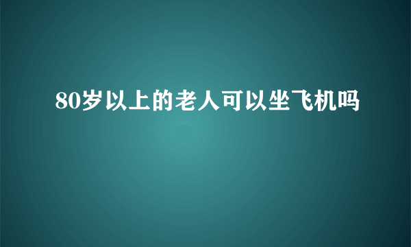 80岁以上的老人可以坐飞机吗