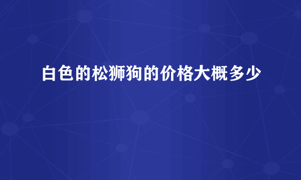 白色的松狮狗的价格大概多少