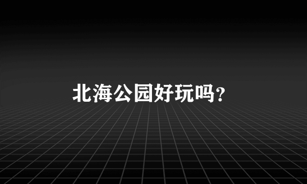 北海公园好玩吗？