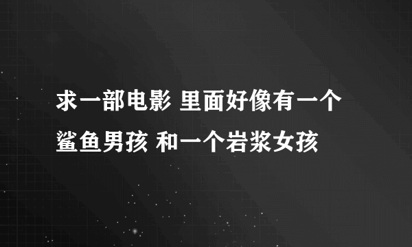 求一部电影 里面好像有一个鲨鱼男孩 和一个岩浆女孩