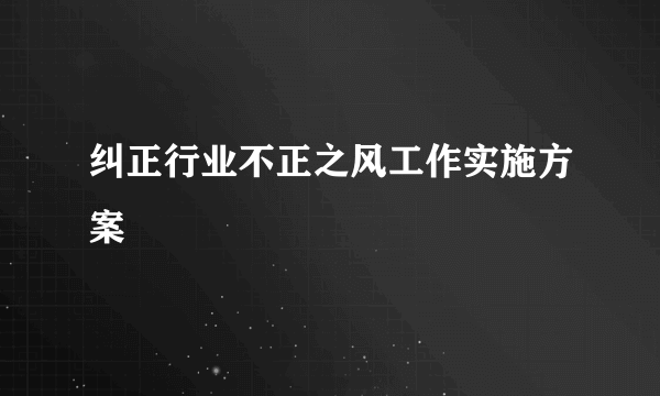 纠正行业不正之风工作实施方案