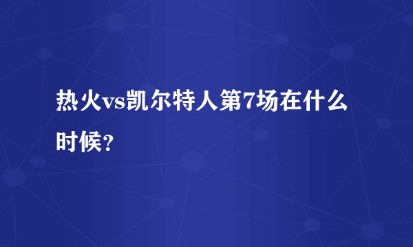 热火vs凯尔特人第7场在什么时候？