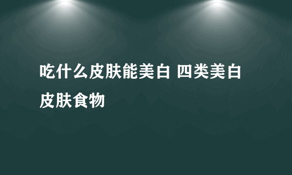 吃什么皮肤能美白 四类美白皮肤食物