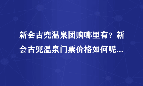 新会古兜温泉团购哪里有？新会古兜温泉门票价格如何呢，到底好不好？