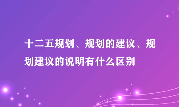 十二五规划、规划的建议、规划建议的说明有什么区别