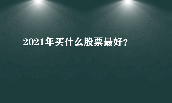 2021年买什么股票最好？