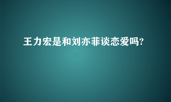 王力宏是和刘亦菲谈恋爱吗?