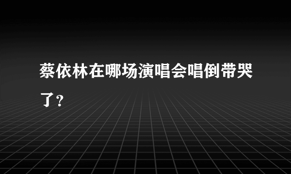 蔡依林在哪场演唱会唱倒带哭了？