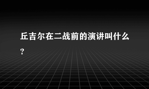 丘吉尔在二战前的演讲叫什么？