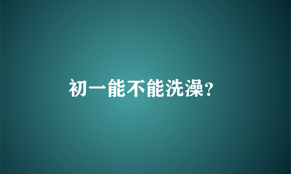 初一能不能洗澡？