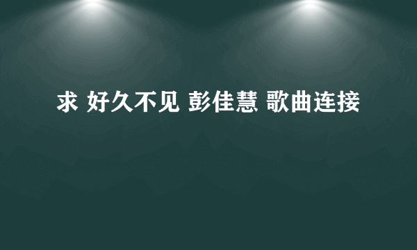 求 好久不见 彭佳慧 歌曲连接