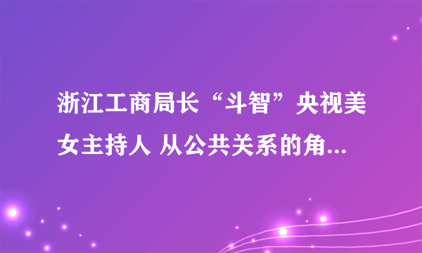 浙江工商局长“斗智”央视美女主持人 从公共关系的角度评价郑宇民的讲话 归纳他讲话的长处与短处。 以公共