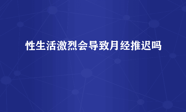 性生活激烈会导致月经推迟吗