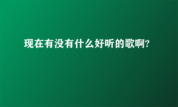 现在有没有什么好听的歌啊?