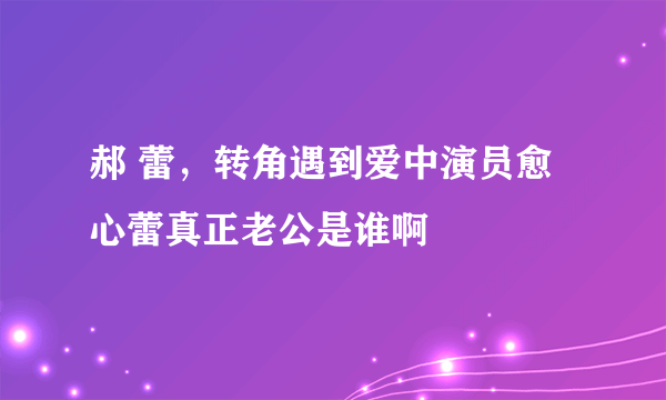 郝 蕾，转角遇到爱中演员愈心蕾真正老公是谁啊