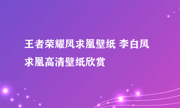 王者荣耀凤求凰壁纸 李白凤求凰高清壁纸欣赏