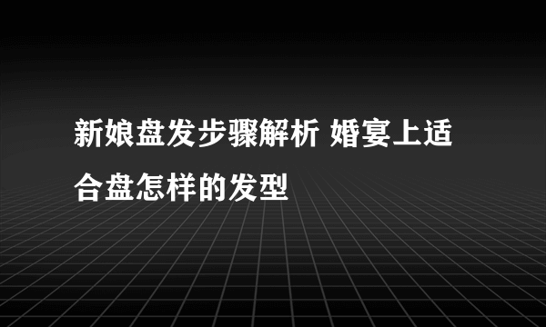 新娘盘发步骤解析 婚宴上适合盘怎样的发型