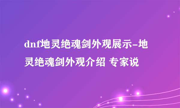 dnf地灵绝魂剑外观展示-地灵绝魂剑外观介绍 专家说