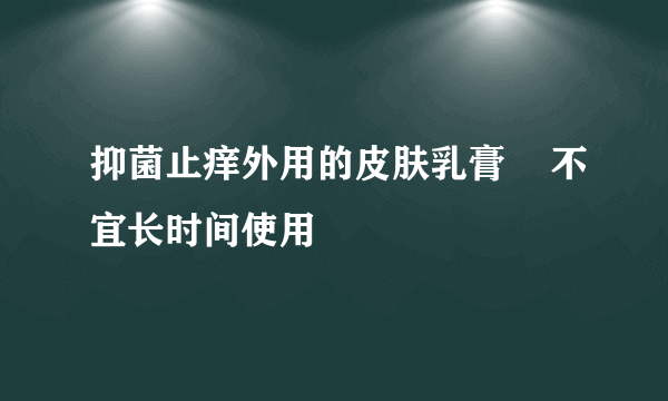 抑菌止痒外用的皮肤乳膏    不宜长时间使用