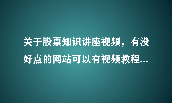 关于股票知识讲座视频，有没好点的网站可以有视频教程的？是股票学习网最好了，有知道的朋友分享一个