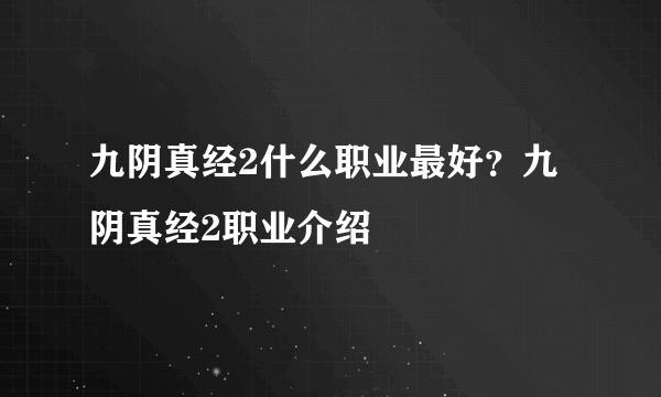 九阴真经2什么职业最好？九阴真经2职业介绍