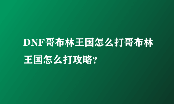 DNF哥布林王国怎么打哥布林王国怎么打攻略？