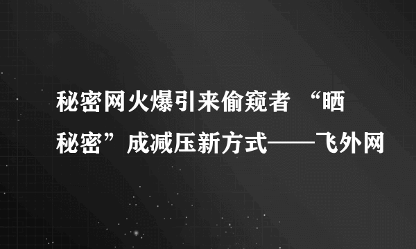 秘密网火爆引来偷窥者 “晒秘密”成减压新方式——飞外网