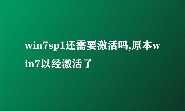 win7sp1还需要激活吗,原本win7以经激活了