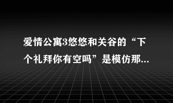 爱情公寓3悠悠和关谷的“下个礼拜你有空吗”是模仿那首歌的？