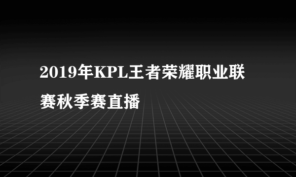 2019年KPL王者荣耀职业联赛秋季赛直播