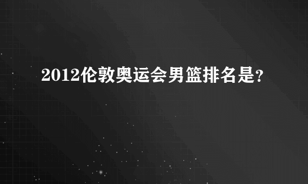 2012伦敦奥运会男篮排名是？