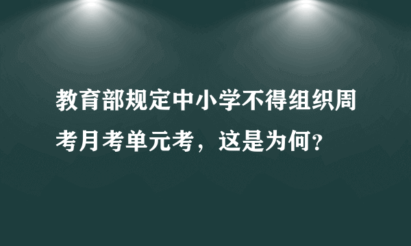 教育部规定中小学不得组织周考月考单元考，这是为何？