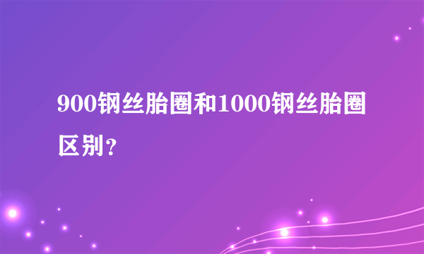 900钢丝胎圈和1000钢丝胎圈区别？