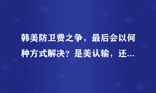 韩美防卫费之争，最后会以何种方式解决？是美认输，还是韩认怂？