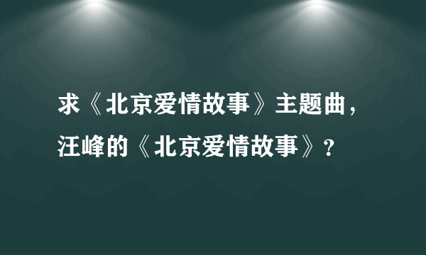 求《北京爱情故事》主题曲，汪峰的《北京爱情故事》？