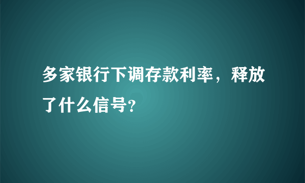 多家银行下调存款利率，释放了什么信号？